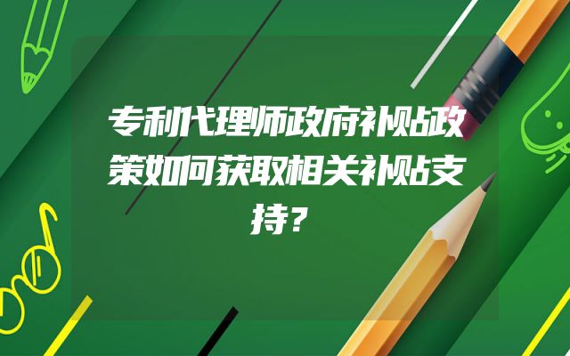 专利代理师政府补贴政策如何获取相关补贴支持？