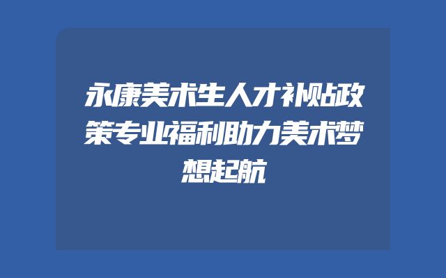 永康美术生人才补贴政策专业福利助力美术梦想起航