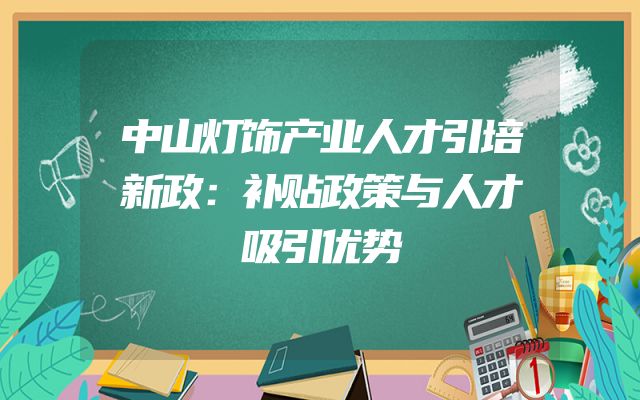 中山灯饰产业人才引培新政：补贴政策与人才吸引优势