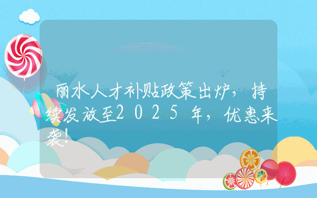 丽水人才补贴政策出炉，持续发放至2025年，优惠来袭！