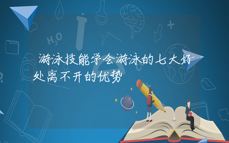 游泳技能学会游泳的七大好处离不开的优势