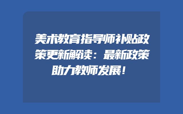 美术教育指导师补贴政策更新解读：最新政策助力教师发展！
