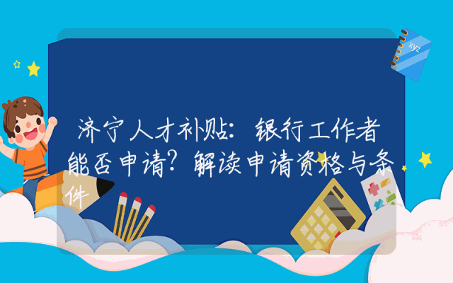 济宁人才补贴：银行工作者能否申请？解读申请资格与条件