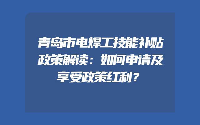 青岛市电焊工技能补贴政策解读：如何申请及享受政策红利？