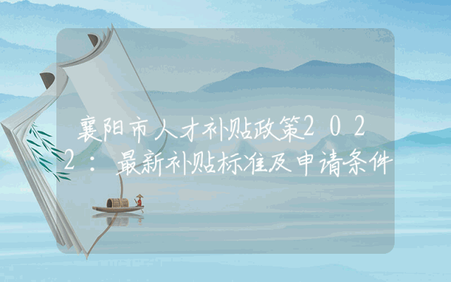 襄阳市人才补贴政策2022：最新补贴标准及申请条件