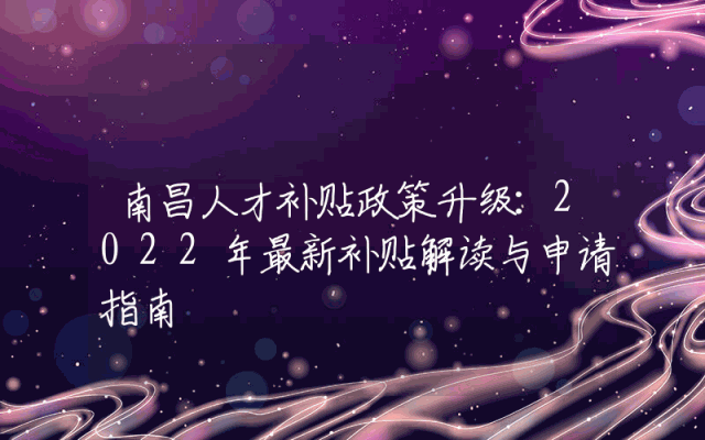 南昌人才补贴政策升级：2022年最新补贴解读与申请指南