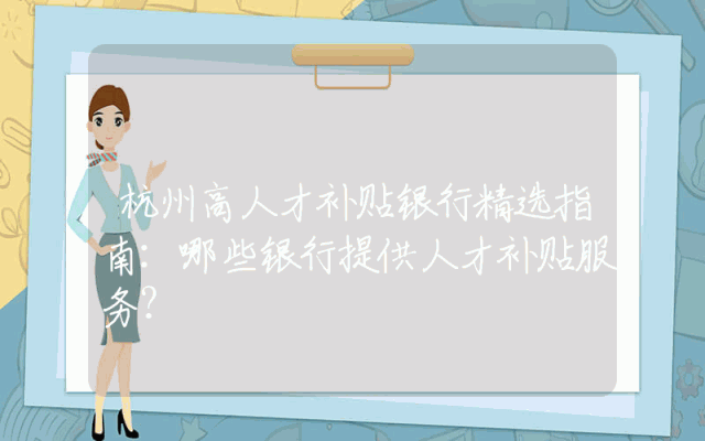 杭州高人才补贴银行精选指南：哪些银行提供人才补贴服务？