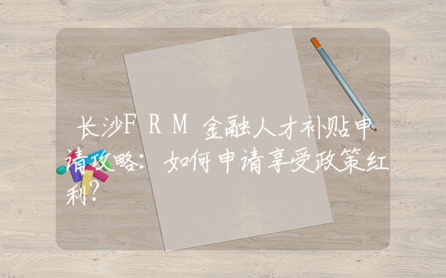 长沙FRM金融人才补贴申请攻略：如何申请享受政策红利？