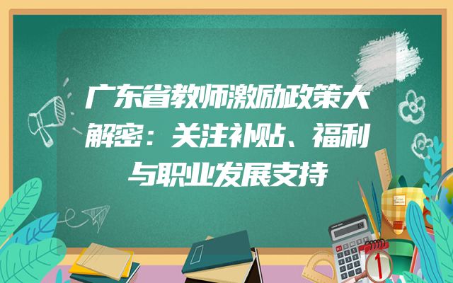广东省教师激励政策大解密：关注补贴、福利与职业发展支持