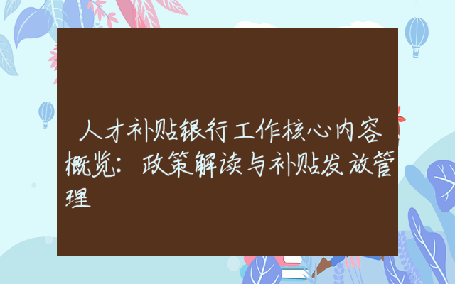 人才补贴银行工作核心内容概览：政策解读与补贴发放管理