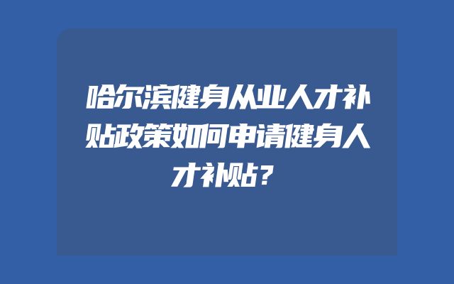 哈尔滨健身从业人才补贴政策如何申请健身人才补贴？