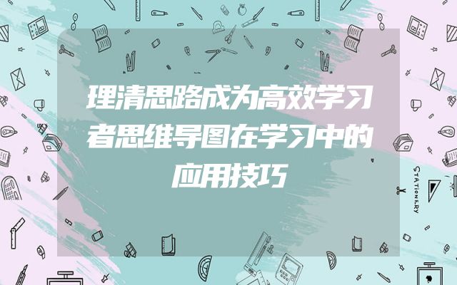 理清思路成为高效学习者思维导图在学习中的应用技巧