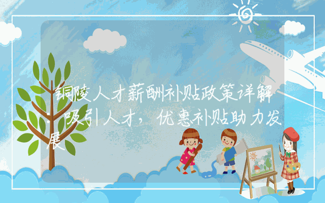 铜陵人才薪酬补贴政策详解：吸引人才，优惠补贴助力发展