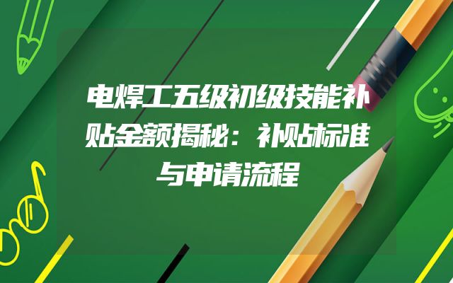 电焊工五级初级技能补贴金额揭秘：补贴标准与申请流程