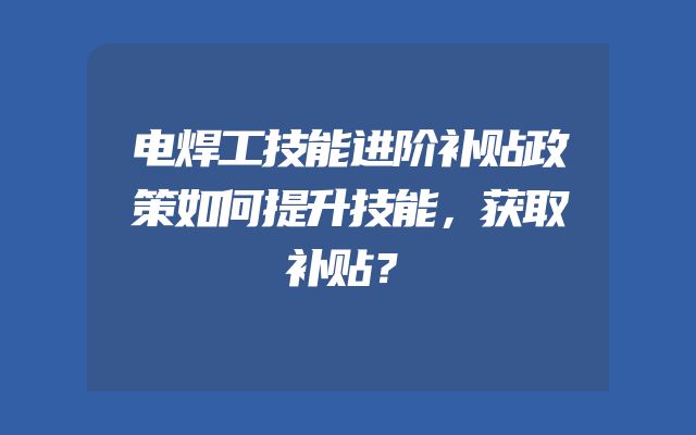 电焊工技能进阶补贴政策如何提升技能，获取补贴？