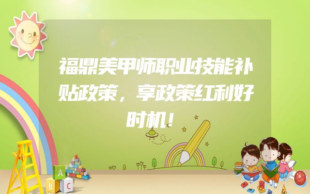 福鼎美甲师职业技能补贴政策，享政策红利好时机！