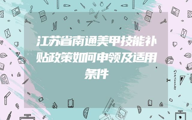 江苏省南通美甲技能补贴政策如何申领及适用条件