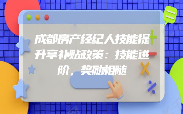 成都房产经纪人技能提升享补贴政策：技能进阶，奖励相随