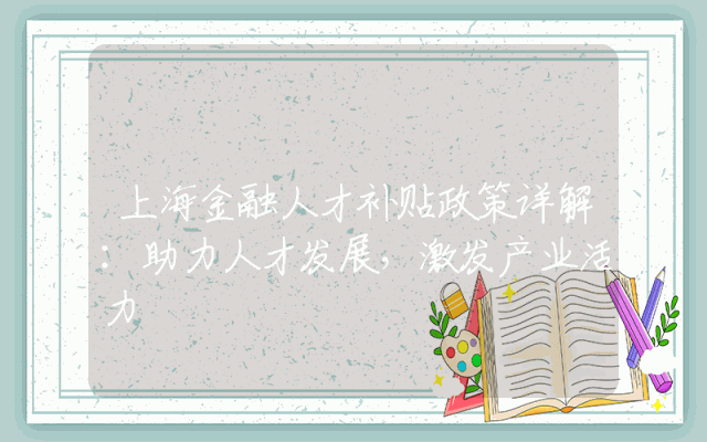 上海金融人才补贴政策详解：助力人才发展，激发产业活力