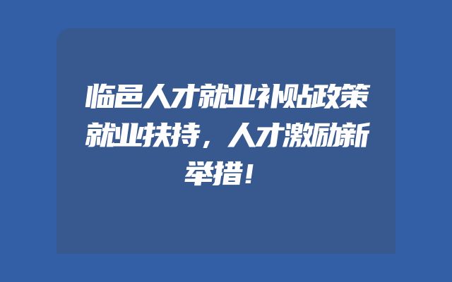 临邑人才就业补贴政策就业扶持，人才激励新举措！