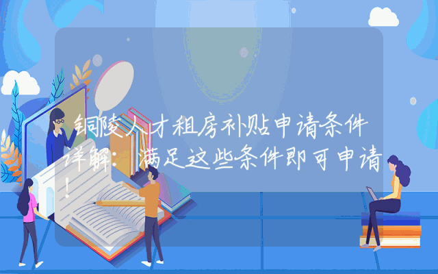 铜陵人才租房补贴申请条件详解：满足这些条件即可申请！
