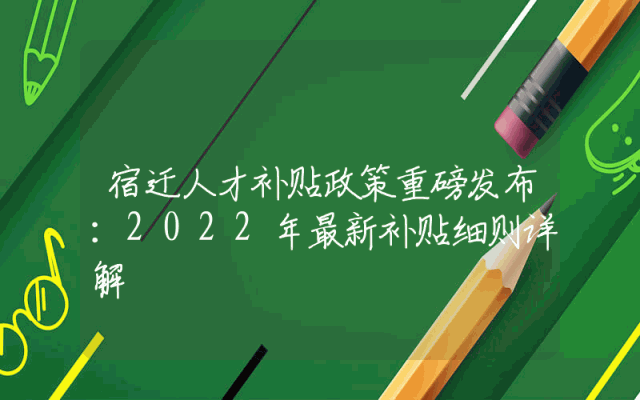 宿迁人才补贴政策重磅发布：2022年最新补贴细则详解