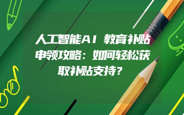 人工智能AI教育补贴申领攻略：如何轻松获取补贴支持？