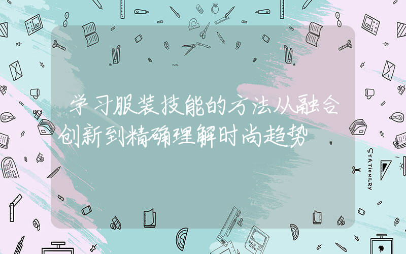 学习服装技能的方法从融合创新到精确理解时尚趋势