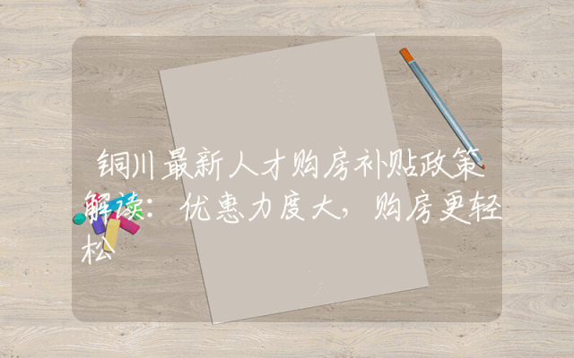 铜川最新人才购房补贴政策解读：优惠力度大，购房更轻松