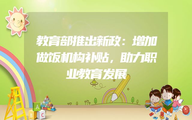 教育部推出新政：增加做饭机构补贴，助力职业教育发展