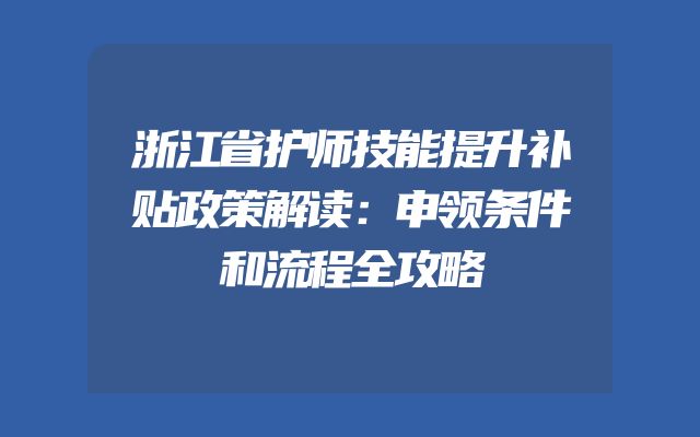 浙江省护师技能提升补贴政策解读：申领条件和流程全攻略
