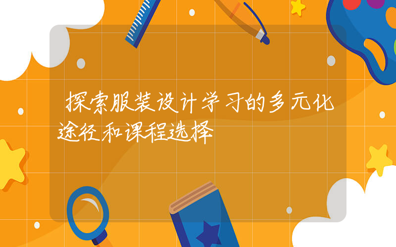 探索服装设计学习的多元化途径和课程选择