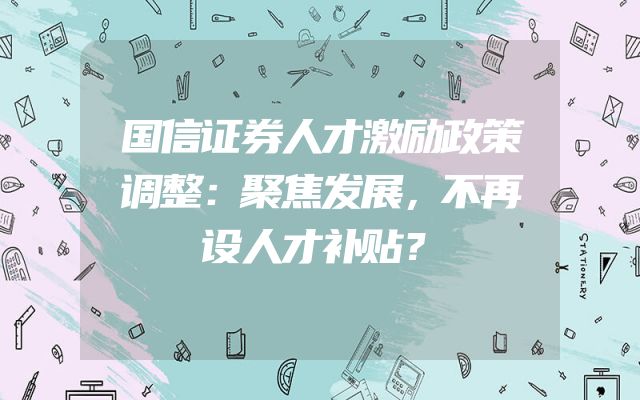 国信证券人才激励政策调整：聚焦发展，不再设人才补贴？