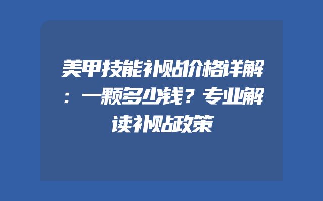 美甲技能补贴价格详解：一颗多少钱？专业解读补贴政策