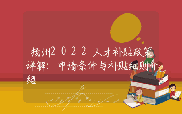 扬州2022人才补贴政策详解：申请条件与补贴细则介绍
