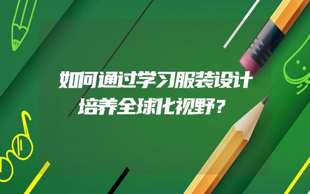 如何通过学习服装设计培养全球化视野？