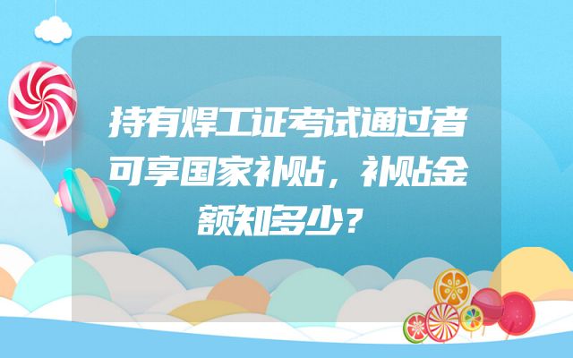 持有焊工证考试通过者可享国家补贴，补贴金额知多少？