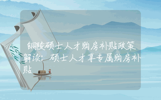 铜陵硕士人才购房补贴政策解读：硕士人才享专属购房补贴
