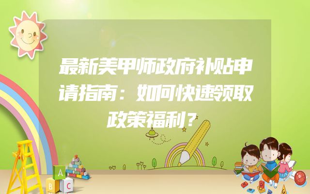 最新美甲师政府补贴申请指南：如何快速领取政策福利？