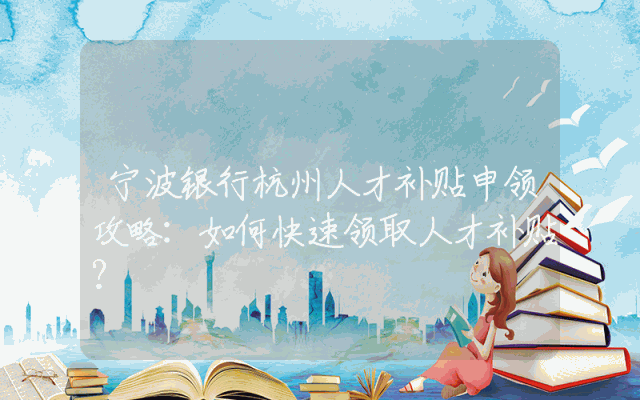 宁波银行杭州人才补贴申领攻略：如何快速领取人才补贴？