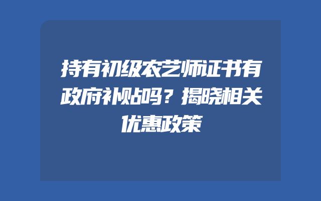 持有初级农艺师证书有政府补贴吗？揭晓相关优惠政策