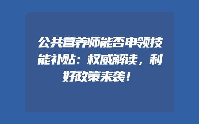 公共营养师能否申领技能补贴：权威解读，利好政策来袭！