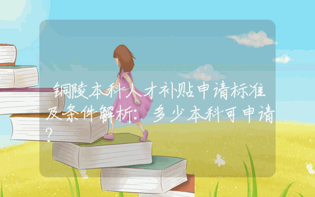 铜陵本科人才补贴申请标准及条件解析：多少本科可申请？