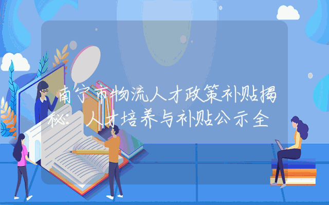 南宁市物流人才政策补贴揭秘：人才培养与补贴公示全