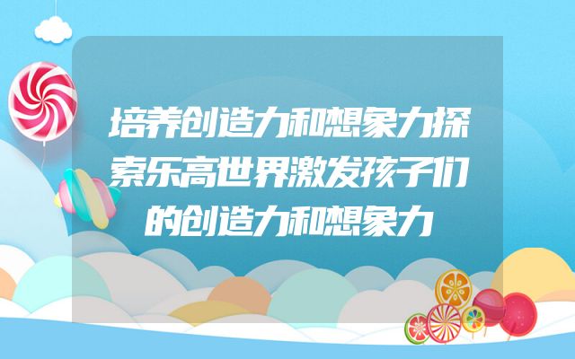 培养创造力和想象力探索乐高世界激发孩子们的创造力和想象力