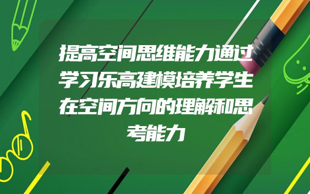 提高空间思维能力通过学习乐高建模培养学生在空间方向的理解和思考能力