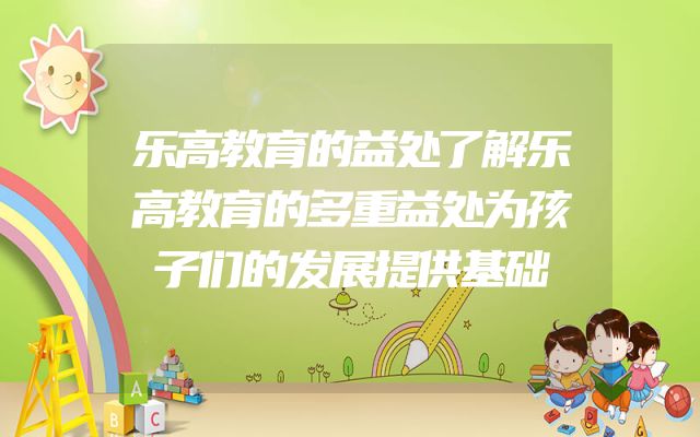 乐高教育的益处了解乐高教育的多重益处为孩子们的发展提供基础