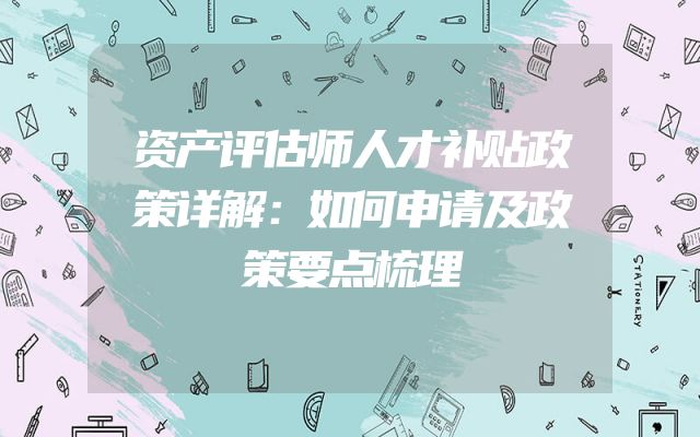 资产评估师人才补贴政策详解：如何申请及政策要点梳理