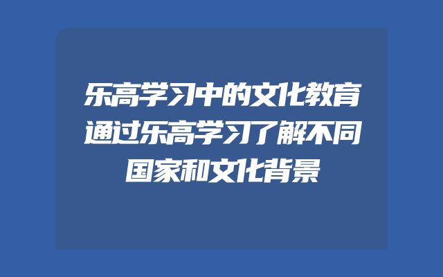 乐高学习中的文化教育通过乐高学习了解不同国家和文化背景