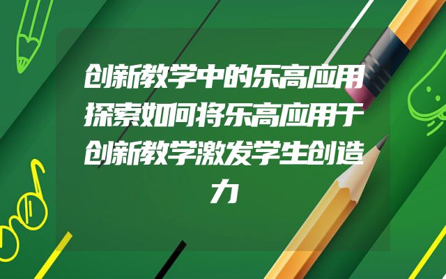 创新教学中的乐高应用探索如何将乐高应用于创新教学激发学生创造力